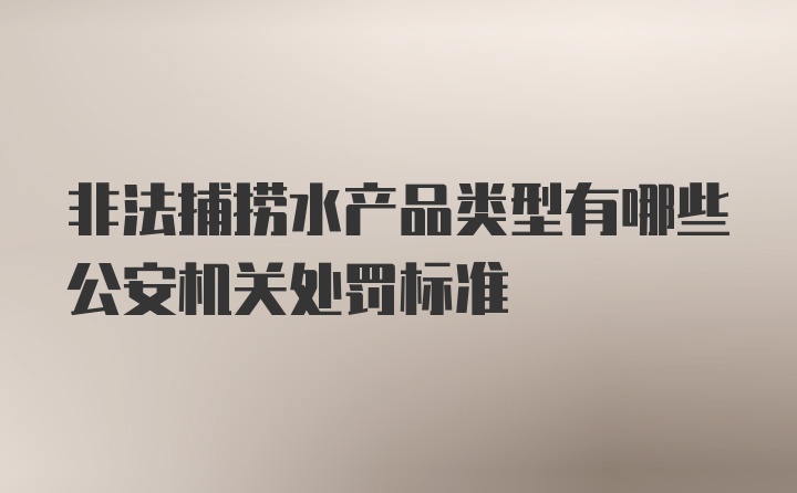 非法捕捞水产品类型有哪些公安机关处罚标准