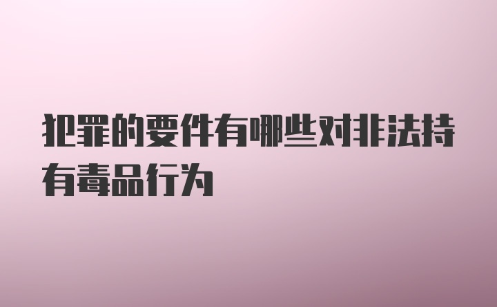 犯罪的要件有哪些对非法持有毒品行为