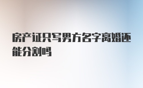 房产证只写男方名字离婚还能分割吗