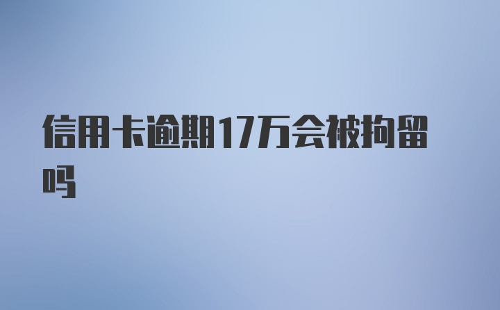 信用卡逾期17万会被拘留吗