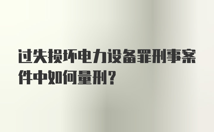 过失损坏电力设备罪刑事案件中如何量刑？