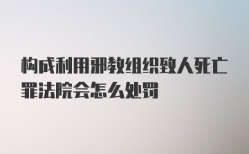 构成利用邪教组织致人死亡罪法院会怎么处罚