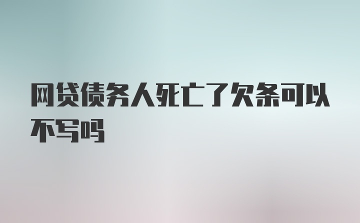 网贷债务人死亡了欠条可以不写吗