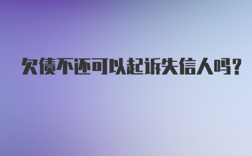 欠债不还可以起诉失信人吗？