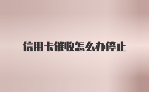 信用卡催收怎么办停止