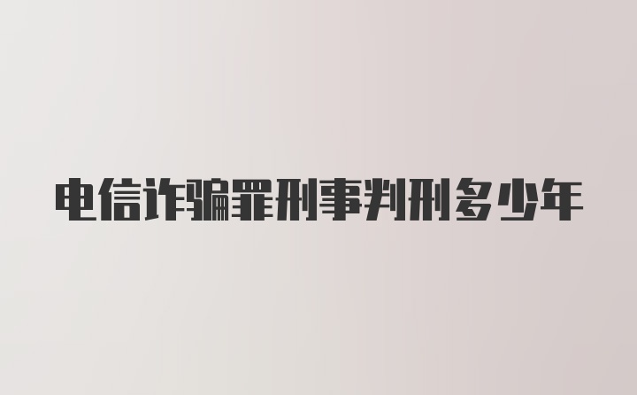 电信诈骗罪刑事判刑多少年