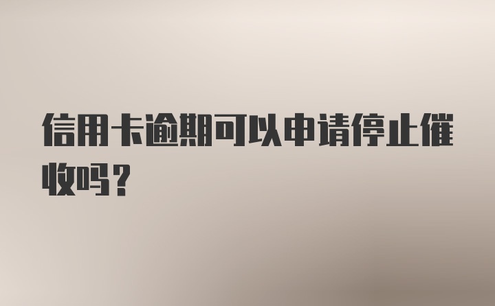 信用卡逾期可以申请停止催收吗？