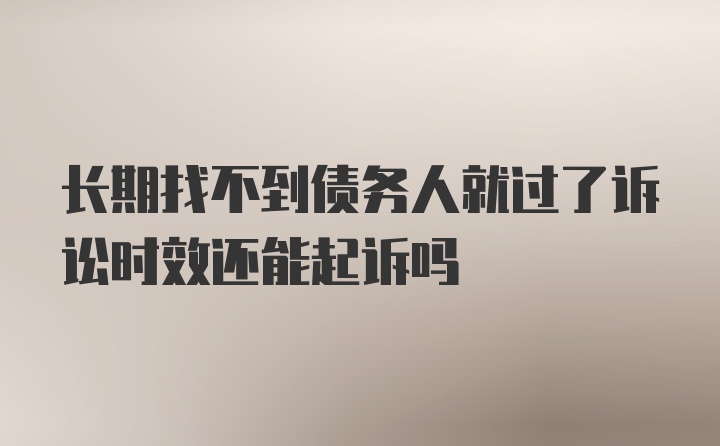 长期找不到债务人就过了诉讼时效还能起诉吗