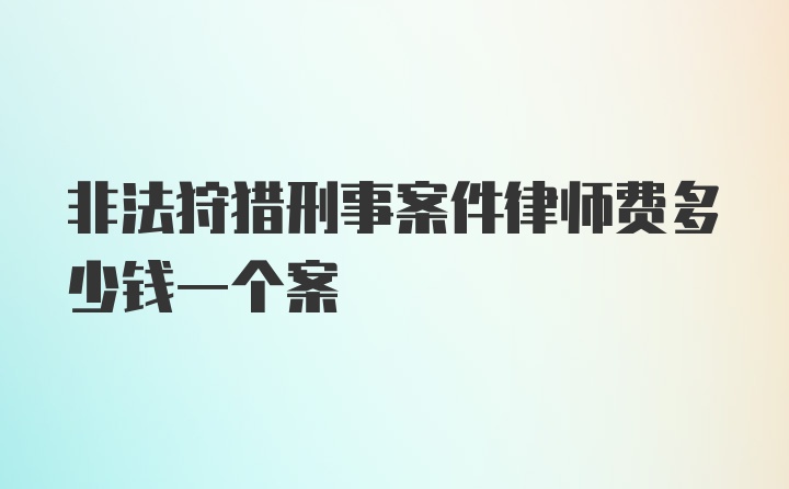 非法狩猎刑事案件律师费多少钱一个案