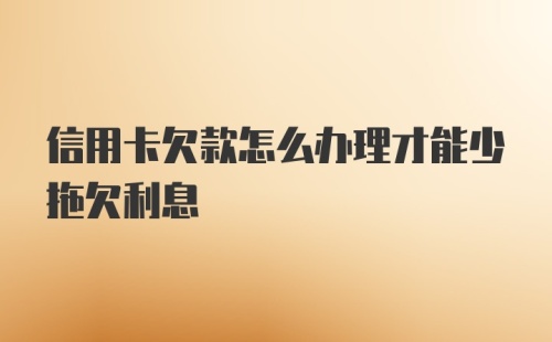 信用卡欠款怎么办理才能少拖欠利息