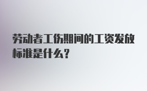 劳动者工伤期间的工资发放标准是什么?