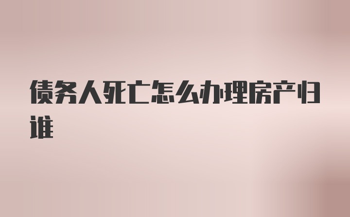 债务人死亡怎么办理房产归谁