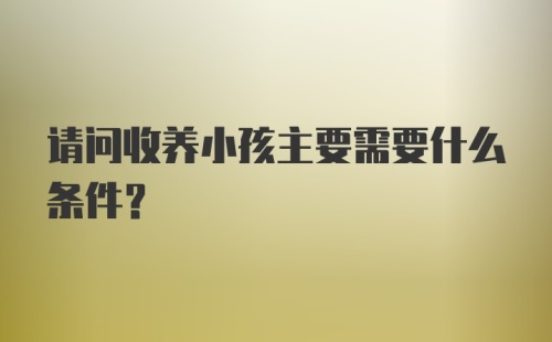 请问收养小孩主要需要什么条件?