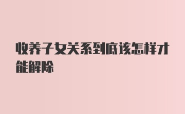 收养子女关系到底该怎样才能解除