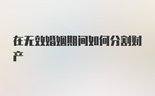 在无效婚姻期间如何分割财产