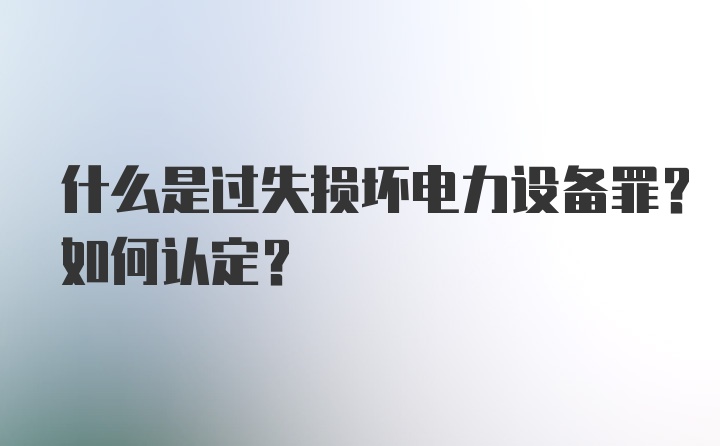 什么是过失损坏电力设备罪？如何认定？