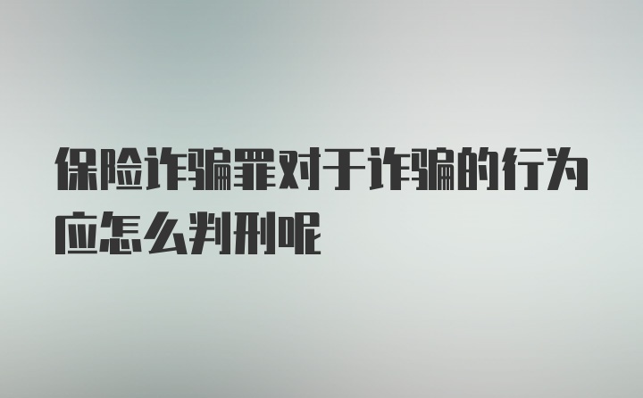 保险诈骗罪对于诈骗的行为应怎么判刑呢