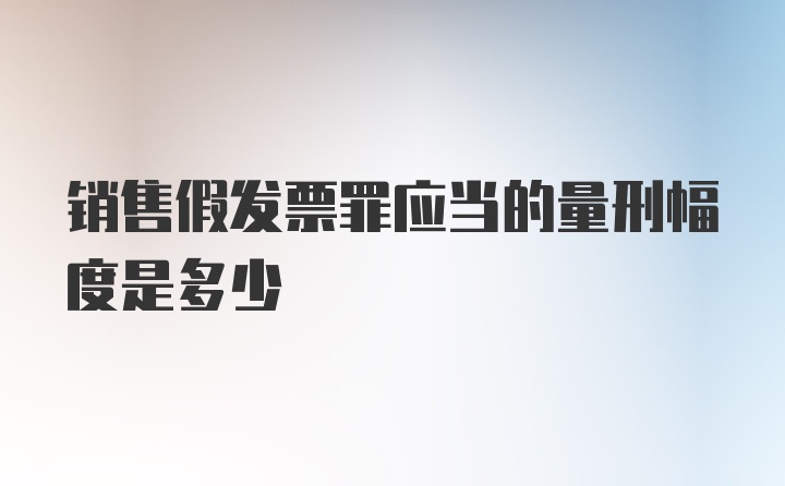 销售假发票罪应当的量刑幅度是多少