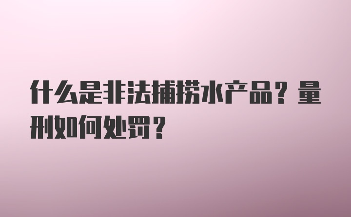 什么是非法捕捞水产品？量刑如何处罚？