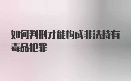 如何判刑才能构成非法持有毒品犯罪