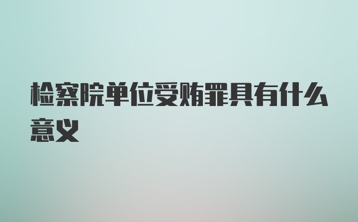 检察院单位受贿罪具有什么意义