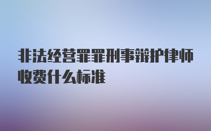 非法经营罪罪刑事辩护律师收费什么标准