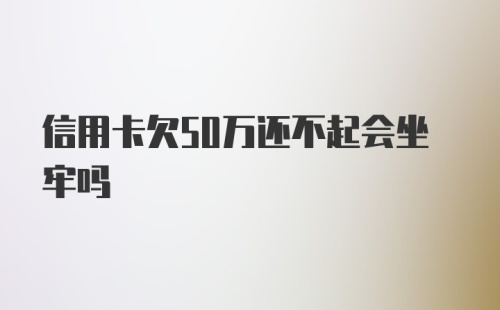 信用卡欠50万还不起会坐牢吗