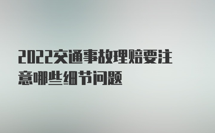 2022交通事故理赔要注意哪些细节问题