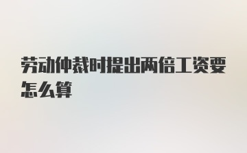 劳动仲裁时提出两倍工资要怎么算