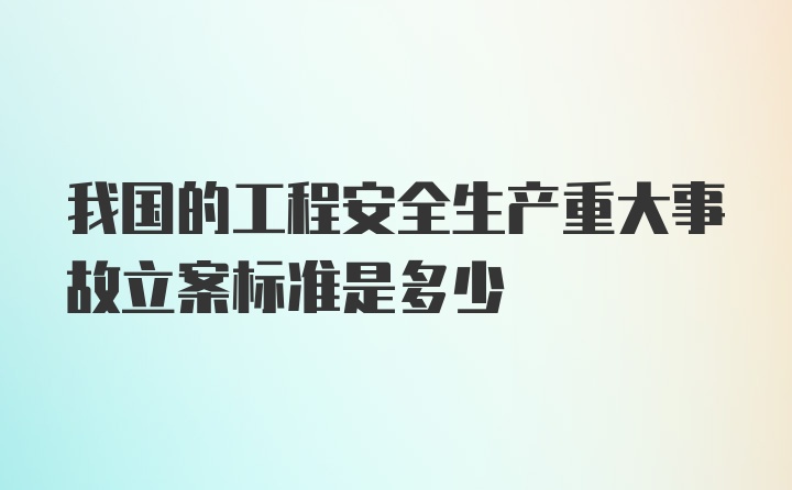 我国的工程安全生产重大事故立案标准是多少