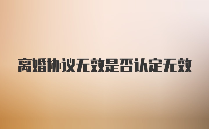 离婚协议无效是否认定无效