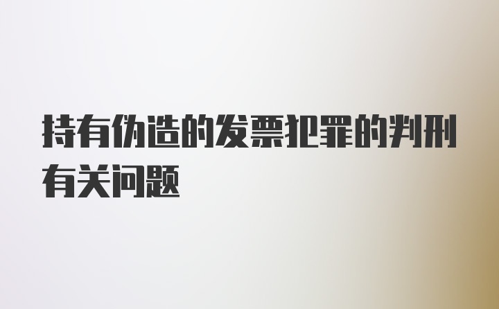 持有伪造的发票犯罪的判刑有关问题