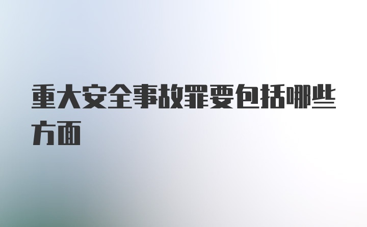 重大安全事故罪要包括哪些方面