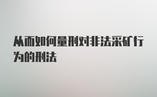 从而如何量刑对非法采矿行为的刑法