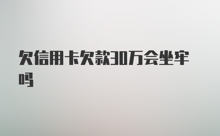 欠信用卡欠款30万会坐牢吗