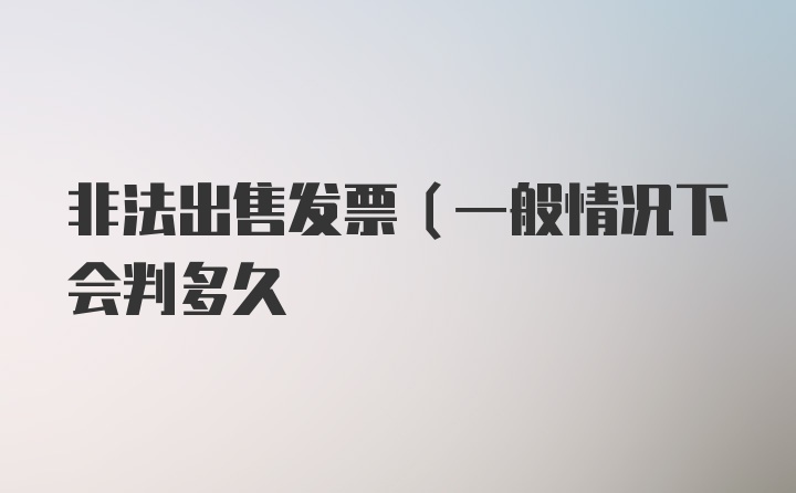 非法出售发票(一般情况下会判多久