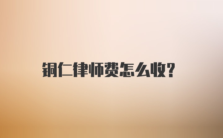 铜仁律师费怎么收？