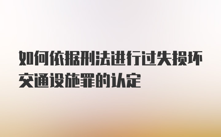 如何依据刑法进行过失损坏交通设施罪的认定