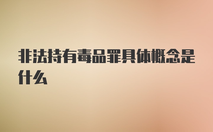 非法持有毒品罪具体概念是什么