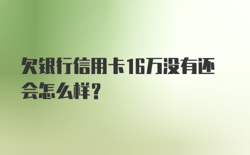 欠银行信用卡16万没有还会怎么样？