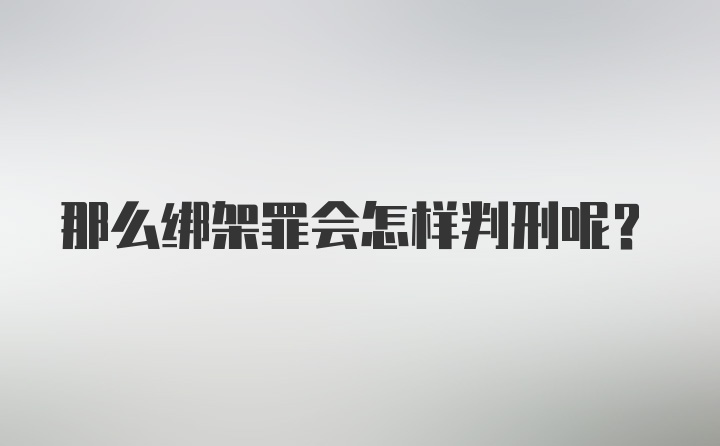 那么绑架罪会怎样判刑呢？