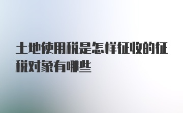 土地使用税是怎样征收的征税对象有哪些