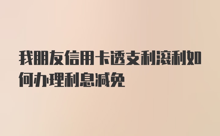 我朋友信用卡透支利滚利如何办理利息减免