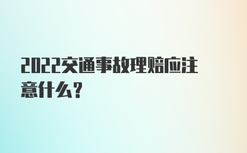 2022交通事故理赔应注意什么？