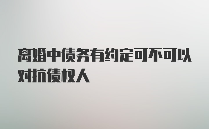 离婚中债务有约定可不可以对抗债权人