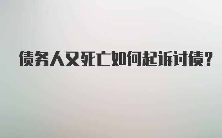 债务人又死亡如何起诉讨债？