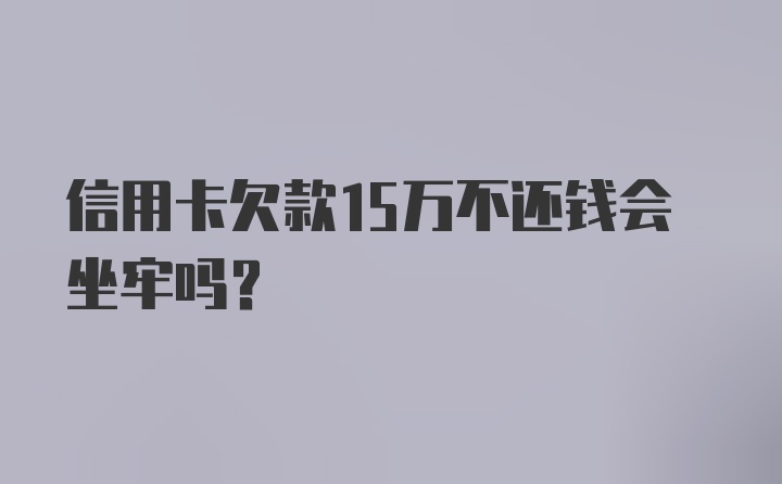 信用卡欠款15万不还钱会坐牢吗？