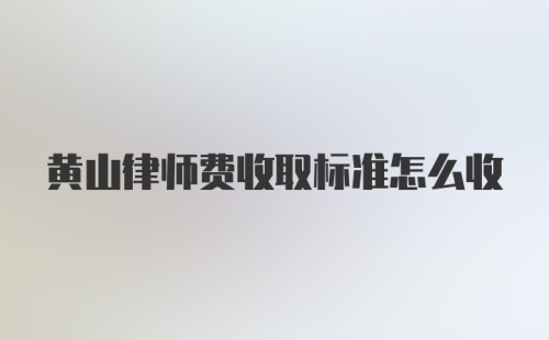 黄山律师费收取标准怎么收