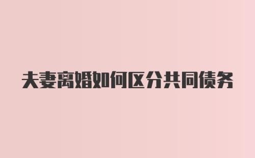 夫妻离婚如何区分共同债务