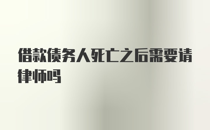 借款债务人死亡之后需要请律师吗